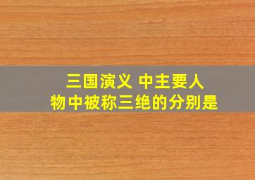 三国演义 中主要人物中被称三绝的分别是